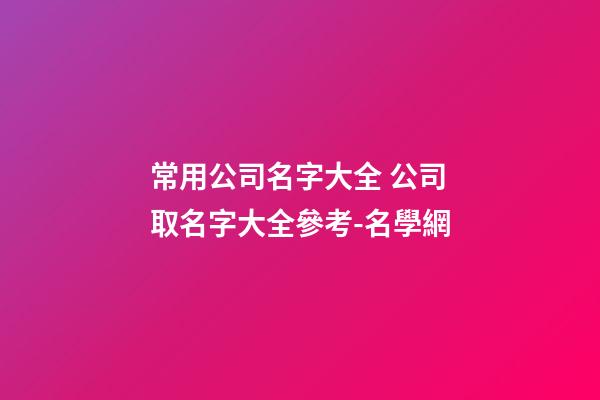 常用公司名字大全 公司取名字大全參考-名學網